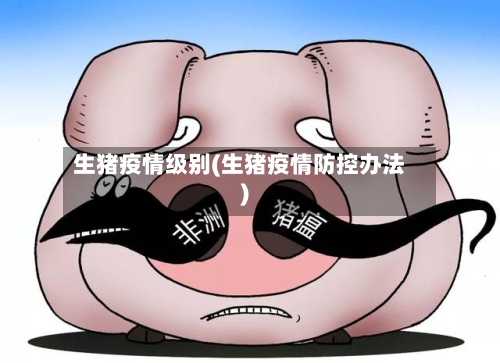 生猪疫情级别(生猪疫情防控办法)
