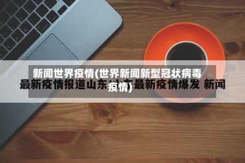 新闻世界疫情(世界新闻新型冠状病毒疫情)