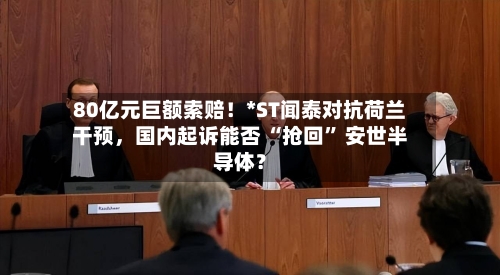 80亿元巨额索赔！*ST闻泰对抗荷兰干预，国内起诉能否 “抢回” 安世半导体？