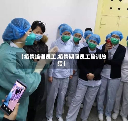 【疫情培训员工,疫情期间员工培训总结】