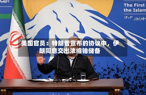 美国官员：特朗普宣布的协议中，伊朗同意交出浓缩铀储备