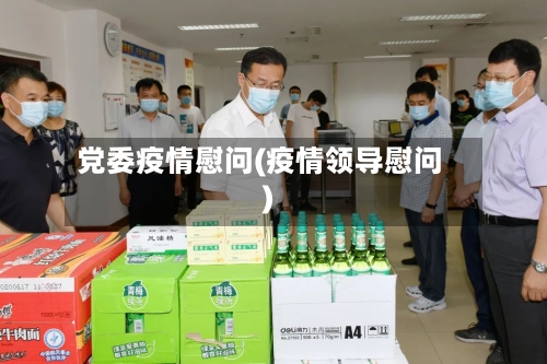 党委疫情慰问(疫情领导慰问)