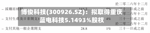 博俊科技(300926.SZ)：拟取得重庆蓝电科技5.1493%股权