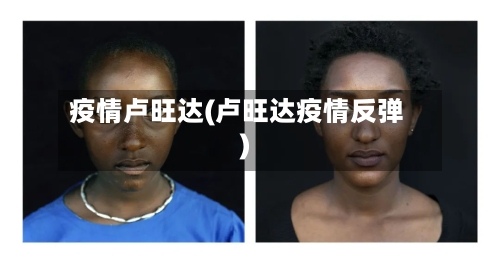 疫情卢旺达(卢旺达疫情反弹)