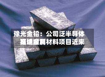 豫光金铅：公司泛半导体高纯金属材料项目近来推进顺利