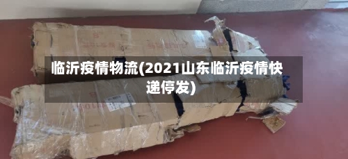 临沂疫情物流(2021山东临沂疫情快递停发)