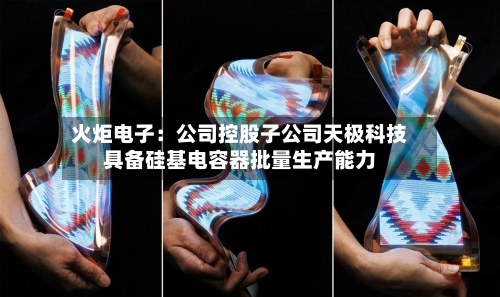 火炬电子：公司控股子公司天极科技具备硅基电容器批量生产能力