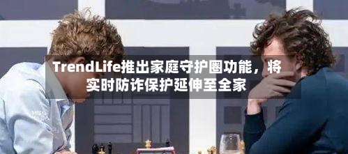 TrendLife推出家庭守护圈功能，将实时防诈保护延伸至全家