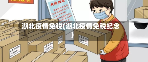 湖北疫情免税(湖北疫情免税纪念)