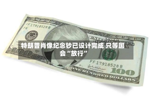 特朗普肖像纪念钞已设计完成 只等国会“放行”