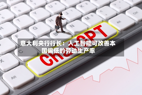 意大利央行行长：人工智能可改善本国偏低的劳动生产率