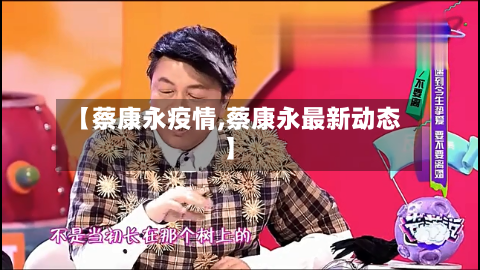 【蔡康永疫情,蔡康永最新动态】
