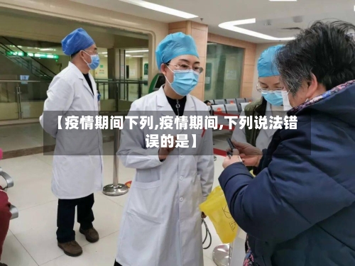 【疫情期间下列,疫情期间,下列说法错误的是】