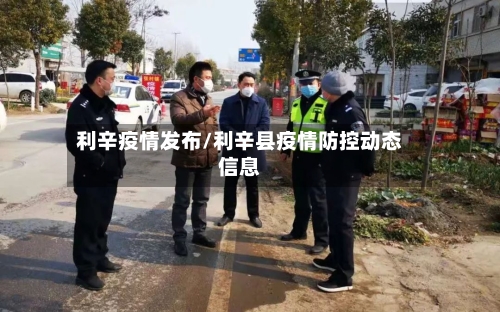 利辛疫情发布/利辛县疫情防控动态信息