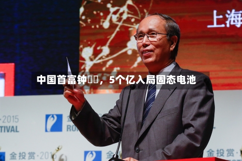 中国首富钟睒睒，5个亿入局固态电池