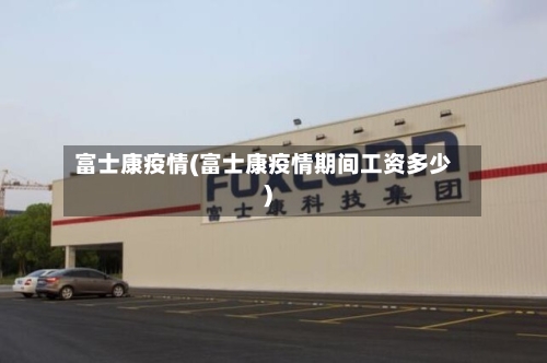 富士康疫情(富士康疫情期间工资多少)