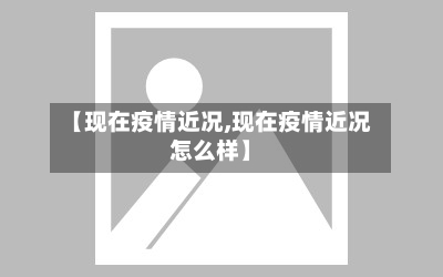【现在疫情近况,现在疫情近况怎么样】