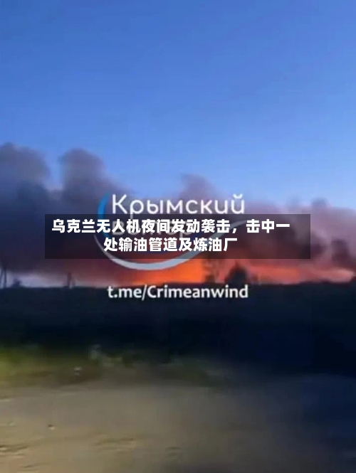 乌克兰无人机夜间发动袭击,击中一处输油管道及炼油厂