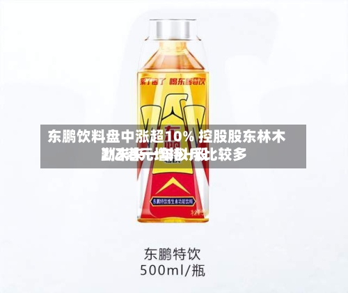 东鹏饮料盘中涨超10% 控股股东林木勤未来一年拟斥比较多
2亿港元增持H股