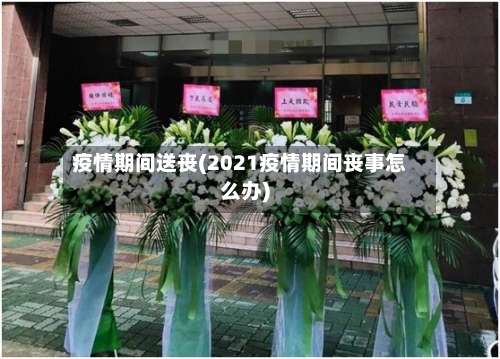 疫情期间送丧(2021疫情期间丧事怎么办)