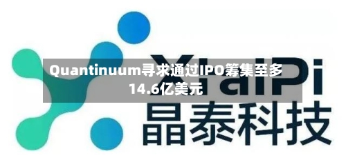 Quantinuum寻求通过IPO筹集至多14.6亿美元