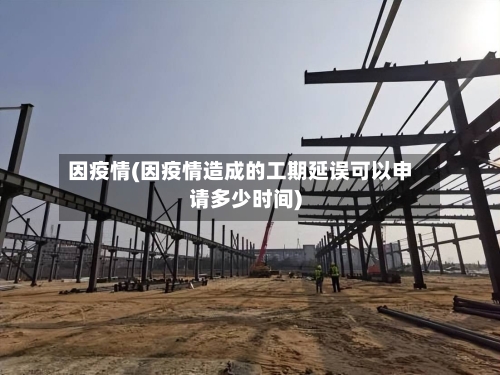 因疫情(因疫情造成的工期延误可以申请多少时间)