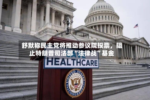 舒默称民主党将推动参议院投票,阻止特朗普司法部“法律战”基金
