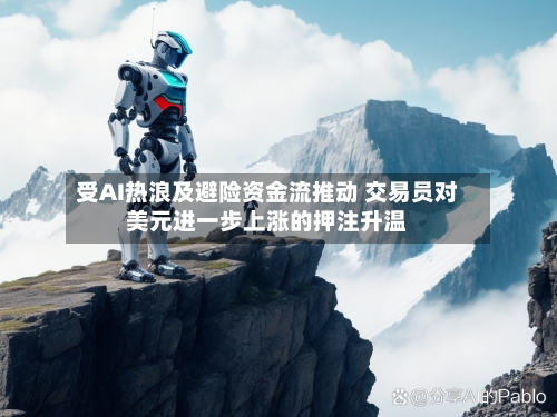 受AI热浪及避险资金流推动 交易员对美元进一步上涨的押注升温