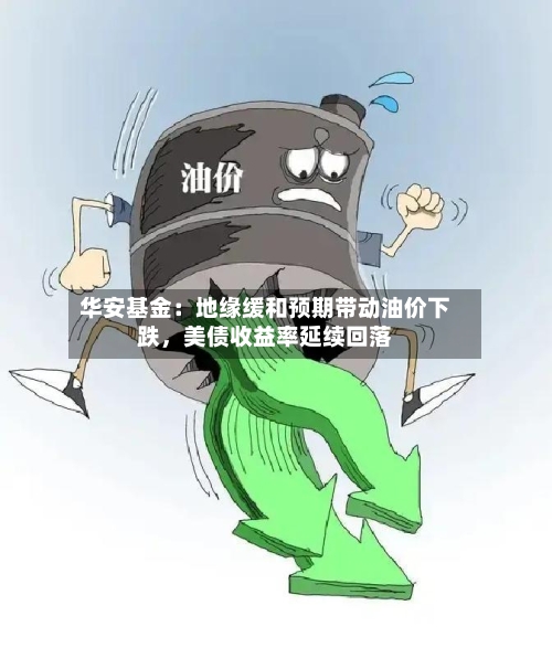 华安基金:地缘缓和预期带动油价下跌,美债收益率延续回落