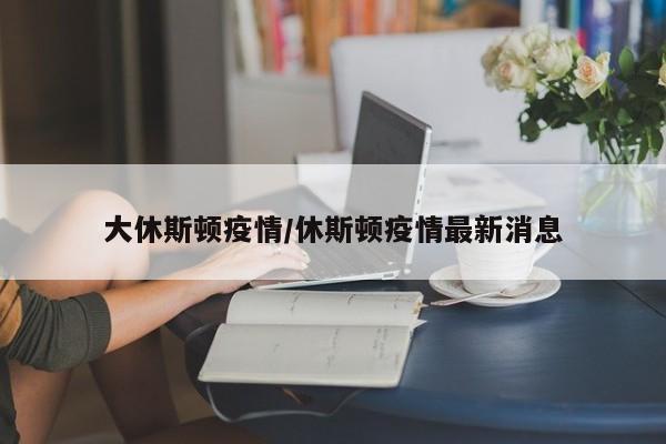 大休斯顿疫情/休斯顿疫情最新消息