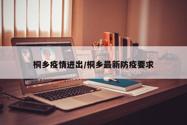 桐乡疫情进出/桐乡最新防疫要求