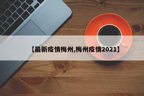 【最新疫情梅州,梅州疫情2021】