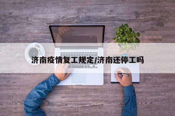 济南疫情复工规定/济南还停工吗